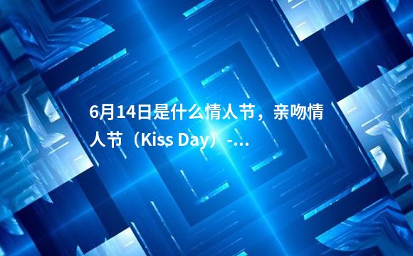 6月14日是什么情人节，亲吻情人节（Kiss Day）-宁